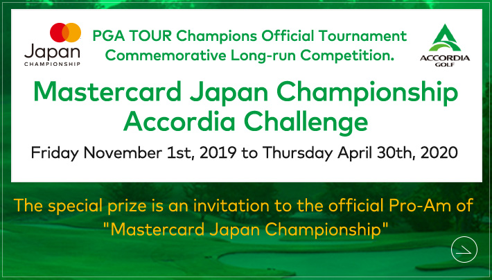PGA TOUR Champions Official Tournament Commemorative Long-run Competition. Mastercard Japan Championship Accordia Challenge Friday November 1st, 2019 to Thursday April 30th, 2020 The special prize is an invitation to the official Pro-Am of “Mastercard Japan Championship”