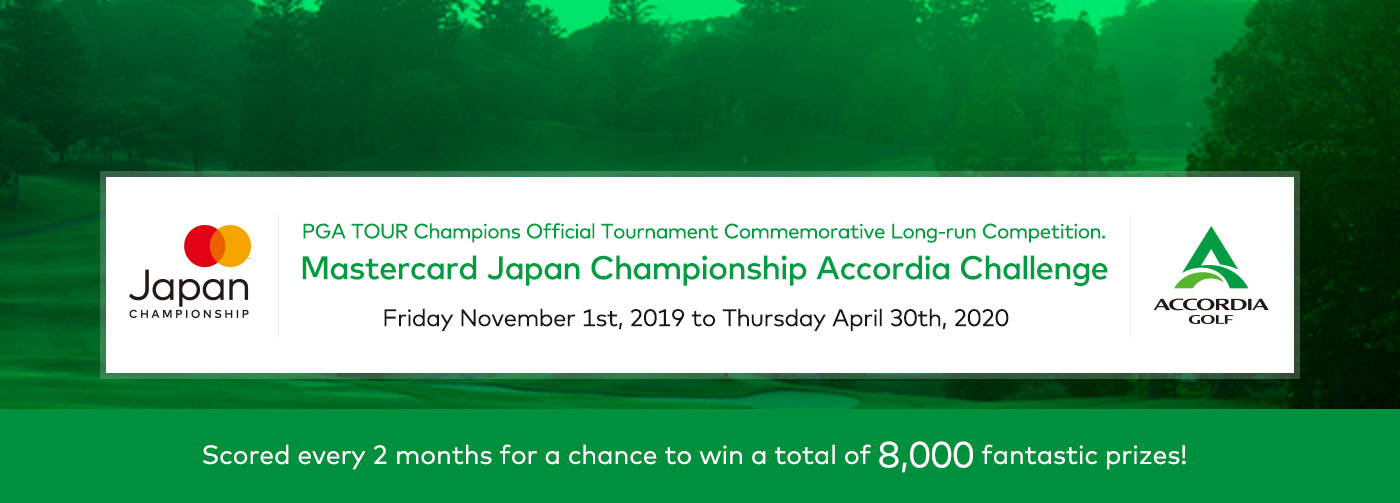 PGA TOUR Champions Official Tournament Commemorative Long-run Competition. Mastercard Japan Championship Accordia Challenge Friday November 1st, 2019 to Thursday April 30th, 2020 Scored every 2 months for a chance to win a total of 8,000 fantastic prizes!