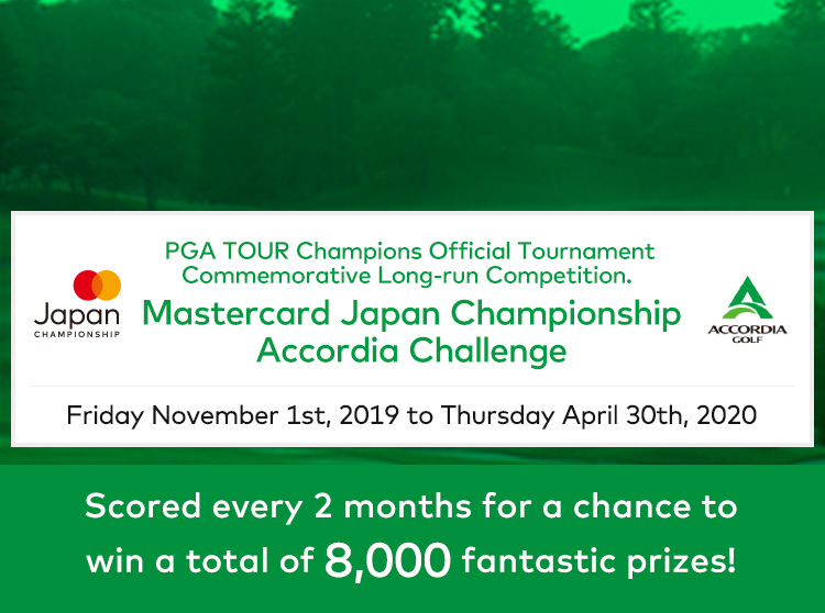 PGA TOUR Champions Official Tournament Commemorative Long-run Competition. Mastercard Japan Championship Accordia Challenge Friday November 1st, 2019 to Thursday April 30th, 2020 Scored every 2 months for a chance to win a total of 8,000 fantastic prizes!